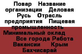 Повар › Название организации ­ Деловая Русь › Отрасль предприятия ­ Пищевая промышленность › Минимальный оклад ­ 15 000 - Все города Работа » Вакансии   . Крым,Бахчисарай